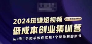 2024短视频创业集训班，2024创业必修，从0到1手把手教你实操1个能盈利的账号-大兵轻创资源库