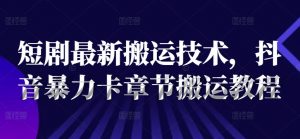 短剧最新搬运技术，抖音暴力卡章节搬运教程-大兵轻创资源库