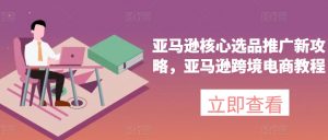 亚马逊核心选品推广新攻略，亚马逊跨境电商教程-大兵轻创资源库
