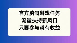 官方脑洞游戏任务，流量扶持新风口，只要参与就有收益【揭秘】-大兵轻创资源库