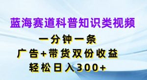 蓝海赛道科普知识类视频，一分钟一条，广告+带货双份收益，轻松日入300+【揭秘】-大兵轻创资源库