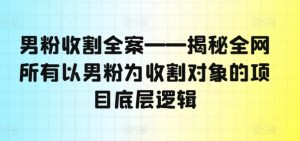 男粉收割全案——揭秘全网所有以男粉为收割对象的项目底层逻辑-大兵轻创资源库