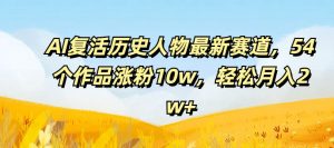 AI复活历史人物最新赛道，54个作品涨粉10w，轻松月入2w+【揭秘】-大兵轻创资源库