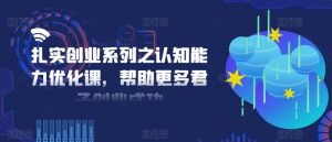 扎实创业系列之认知能力优化课,帮助更多君子创业成功-大兵轻创资源库