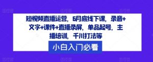 短视频直播运营，6月底线下课，录音+文字+课件+直播录屏，单品起号，主播培训，千川打法等-大兵轻创资源库