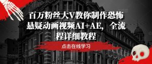 百万粉丝大V教你制作恐怖悬疑动画视频AI+AE，全流程详细教程-大兵轻创资源库