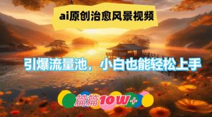 ai原创治愈风景视频，引爆流量池，小白也能轻松上手，篇篇10w+【揭秘】-大兵轻创资源库