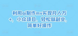 利用ai制作mv实现月入万+,小众项目,轻松做副业,简单好操作【揭秘】-大兵轻创资源库