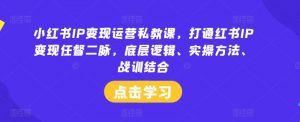 小红书IP变现运营私教课,打通红书IP变现任督二脉,底层逻辑、实操方法、战训结合-大兵轻创资源库