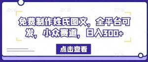 免费制作姓氏图文，全平台可发，小众赛道，日入300+【揭秘】-大兵轻创资源库