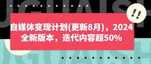 自媒体变现计划(更新8月),2024全新版本,迭代内容超50%-大兵轻创资源库