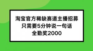 淘宝官方稀缺赛道主播招募 ，只需要5分钟说一句话， 全勤奖2000【揭秘】-大兵轻创资源库