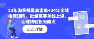 23年淘系批量高客单+24年全域电商矩阵，批量高客单线上课，让赚钱轻松无脑点-大兵轻创资源库