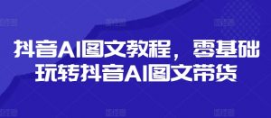 抖音AI图文教程,零基础玩转抖音AI图文带货-大兵轻创资源库