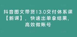 抖音图文带货13.0交付体系课【新课】,快速出单拿结果,高效做账号-大兵轻创资源库