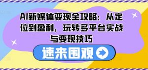 AI新媒体变现全攻略：从定位到盈利，玩转多平台实战与变现技巧-大兵轻创资源库