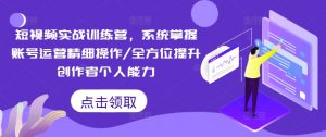 短视频实战训练营，系统掌握账号运营精细操作/全方位提升创作者个人能力-大兵轻创资源库