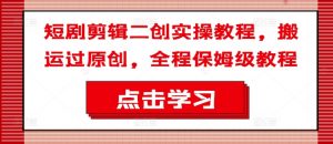 短剧剪辑二创实操教程，搬运过原创，全程保姆级教程-大兵轻创资源库
