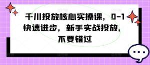 千川投放核心实操课，0-1快速进步，新手实战投放，不要错过-大兵轻创资源库