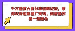 千万播放大佬分享短剧经验，带你玩转短剧推广变现，跟着操作看一遍就会-大兵轻创资源库