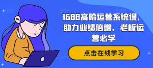 1688高阶运营系统课，助力业绩倍增，老板运营必学-大兵轻创资源库