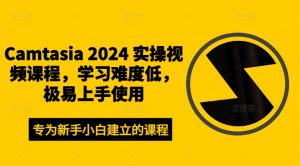 Camtasia 2024 实操视频课程，学习难度低，极易上手使用-大兵轻创资源库