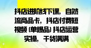 抖店进阶线下课，自然流商品卡，抖店付费短视频(单爆品)抖店运营实操，干货满满-大兵轻创资源库
