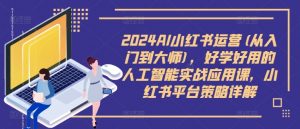 2024AI小红书运营(从入门到大师),好学好用的人工智能实战应用课,小红书平台策略详解-大兵轻创资源库