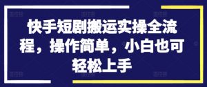 快手短剧搬运实操全流程，操作简单，小白也可轻松上手-大兵轻创资源库