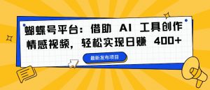 蝴蝶号平台：借助 AI 工具创作情感视频，轻松实现日赚 400+【揭秘】-大兵轻创资源库