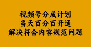 视频号分成计划当天百分百开通解决符合内容规范问题【揭秘】-大兵轻创资源库