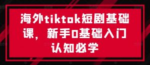 海外tiktok短剧基础课,新手0基础入门认知必学-大兵轻创资源库