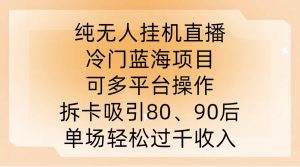 纯无人挂JI直播，冷门蓝海项目，可多平台操作，拆卡吸引80、90后，单场轻松过千收入【揭秘】-大兵轻创资源库