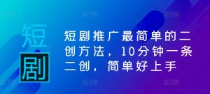 短剧推广最简单的二创方法,10分钟一条二创,简单好上手-大兵轻创资源库