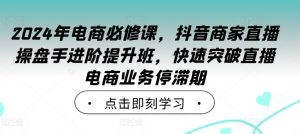2024年电商必修课,抖音商家直播操盘手进阶提升班,快速突破直播电商业务停滞期-大兵轻创资源库