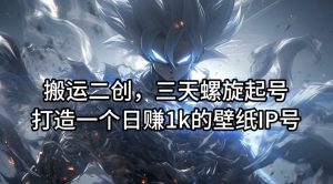 搬运二创，三天螺旋起号，打造一个日赚1k的壁纸IP号【揭秘】-大兵轻创资源库