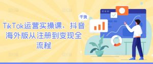 TikTok运营实操课，抖音海外版从注册到变现全流程-大兵轻创资源库