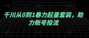 千川从0到1暴力起量套装，助力账号投流-大兵轻创资源库