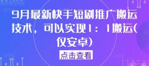 9月最新快手短剧推广搬运技术，可以实现1：1搬运(仅安卓)-大兵轻创资源库