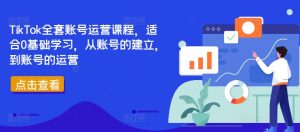 TikTok全套账号运营课程，适合0基础学习，从账号的建立，到账号的运营-大兵轻创资源库