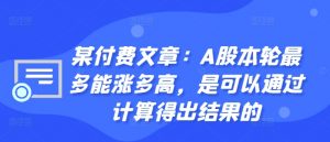 某付费文章:A股本轮最多能涨多高,是可以通过计算得出结果的-大兵轻创资源库