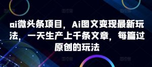 ai微头条项目，Ai图文变现最新玩法，一天生产上千条文章，每篇过原创的玩法-大兵轻创资源库