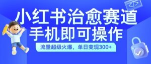 小红书治愈视频赛道，手机即可操作，流量超级火爆，单日变现300+【揭秘】-大兵轻创资源库