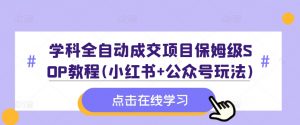 学科全自动成交项目保姆级SOP教程(小红书+公众号玩法)含资料-大兵轻创资源库