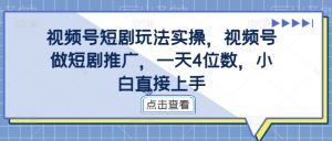 视频号短剧玩法实操，视频号做短剧推广，一天4位数，小白直接上手-大兵轻创资源库