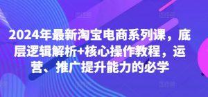 2024年最新淘宝电商系列课，底层逻辑解析+核心操作教程，运营、推广提升能力的必学-大兵轻创资源库