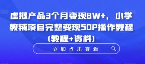 虚拟产品3个月变现8W+，小学教辅项目完整变现SOP操作教程(教程+资料)-大兵轻创资源库