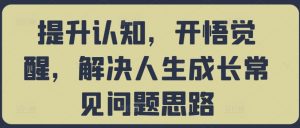 提升认知，开悟觉醒，解决人生成长常见问题思路-大兵轻创资源库