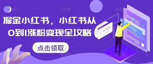 掘金小红书，小红书从0到1涨粉变现全攻略-大兵轻创资源库