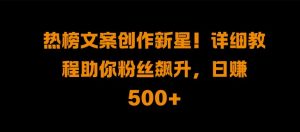 热榜文案创作新星!详细教程助你粉丝飙升，日入500+【揭秘】-大兵轻创资源库